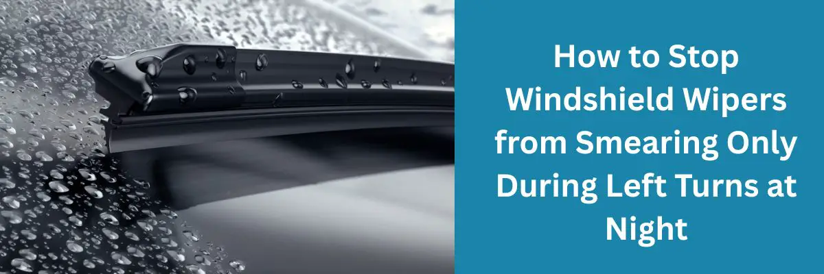 How to Stop Windshield Wipers from Smearing Only During Left Turns at Night