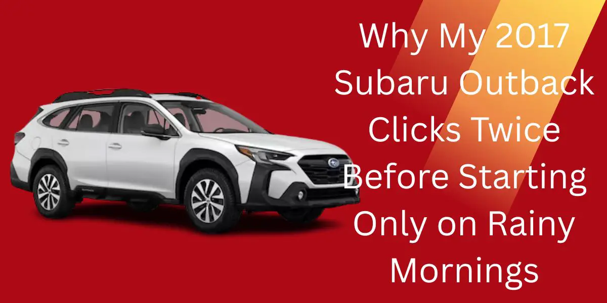 Why My 2017 Subaru Outback Clicks Twice Before Starting Only on Rainy Mornings